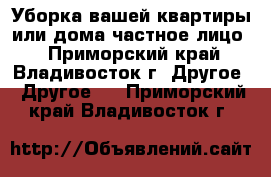 Уборка вашей квартиры или дома(частное лицо) - Приморский край, Владивосток г. Другое » Другое   . Приморский край,Владивосток г.